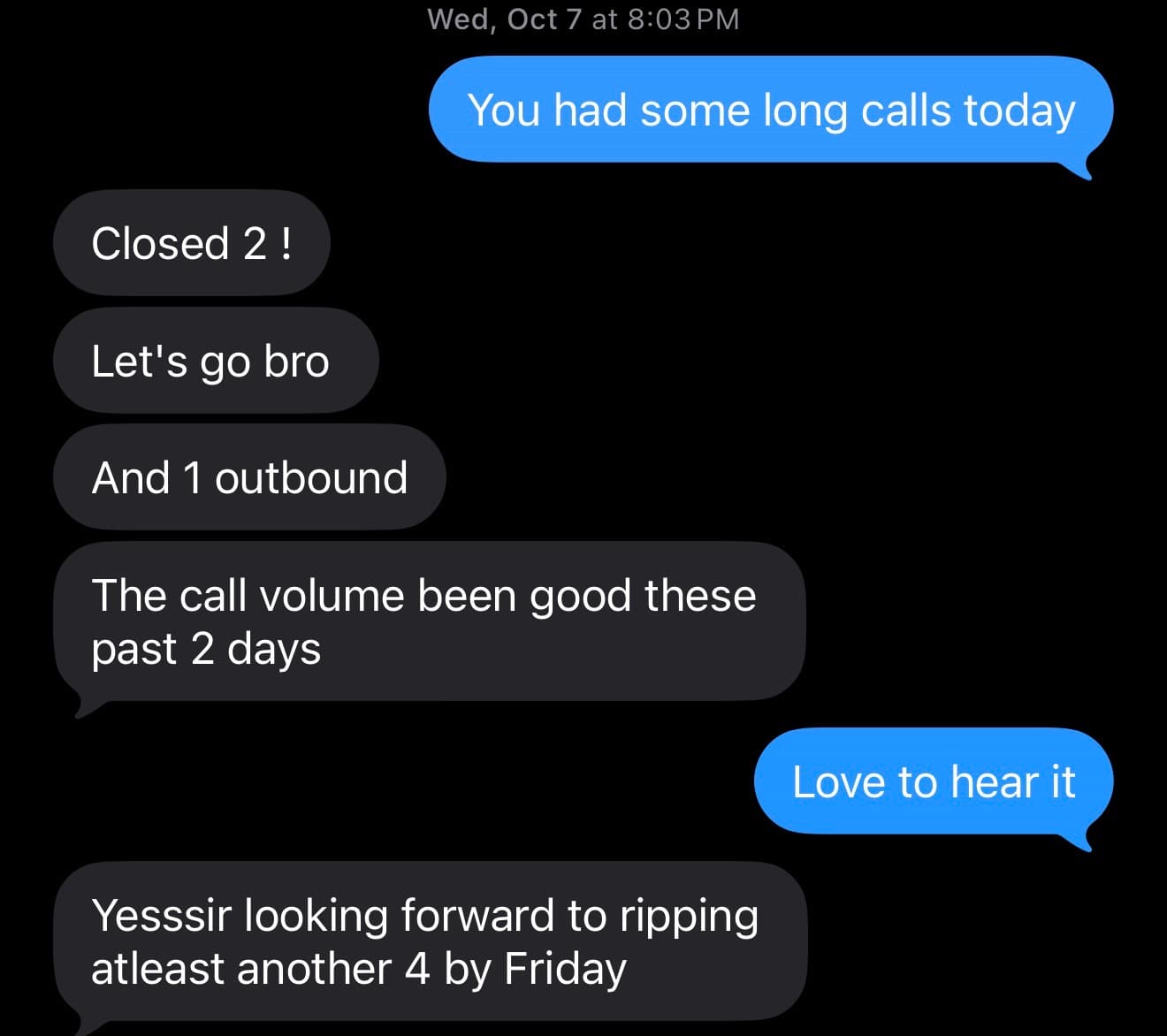 Text thread. Founder: You had some long calls today. Agent: Closed 2! Let's go bro. And 1 outbound. The call volume been good these past 2 days. Founder: Love to hear it. Agent: Yesssir looking forward to ripping atleast another 4 by Friday.